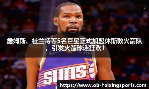 詹姆斯、杜兰特等5名巨星正式加盟休斯敦火箭队,引发火箭球迷狂欢!