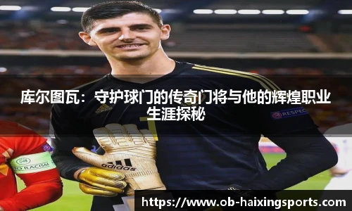 库尔图瓦:守护球门的传奇门将与他的辉煌职业生涯探秘