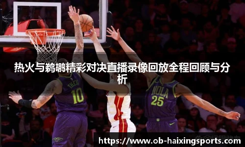 热火与鹈鹕精彩对决直播录像回放全程回顾与分析