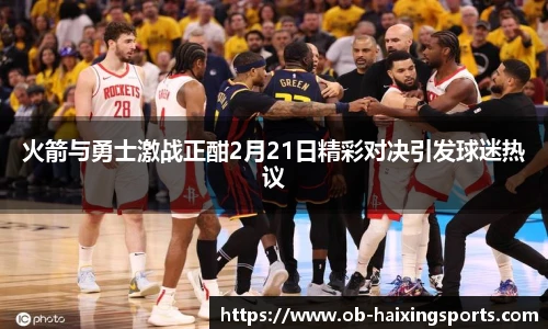 火箭与勇士激战正酣2月21日精彩对决引发球迷热议